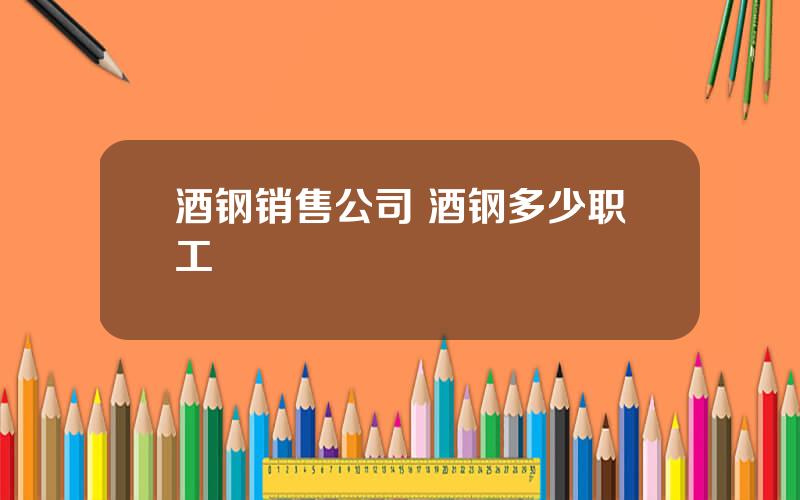 酒钢销售公司 酒钢多少职工